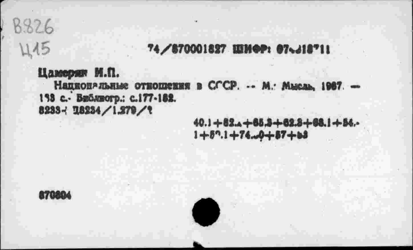 ﻿I шь
Ц45	’»/«тооонг ши** «ти1Г1|
Цомерот Н.П.
Ншовялыше отжошепя в СССР. -- М- Мымь, 1И7 — 148 с.-’ Ва&ккгр.: с.177-181.
82834 аМ84/1Л7»/4
40.1 +81л4-Ы.8+вЫ+ад.14-М,-
14-8М+7<-ДН-874-и
•70804